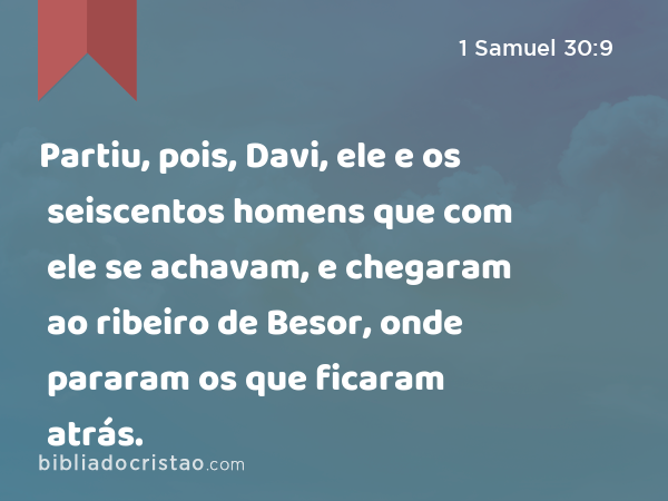 Partiu, pois, Davi, ele e os seiscentos homens que com ele se achavam, e chegaram ao ribeiro de Besor, onde pararam os que ficaram atrás. - 1 Samuel 30:9