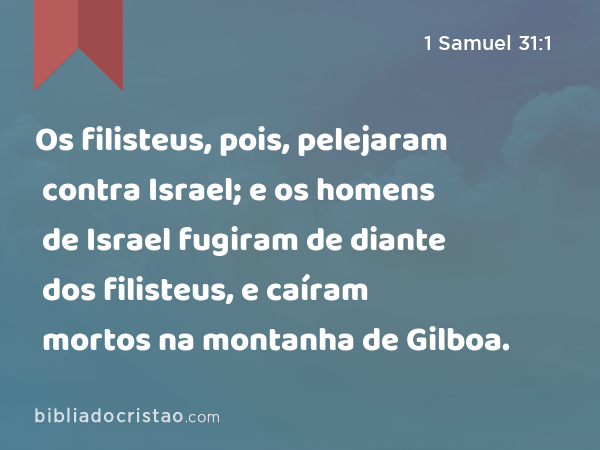 Os filisteus, pois, pelejaram contra Israel; e os homens de Israel fugiram de diante dos filisteus, e caíram mortos na montanha de Gilboa. - 1 Samuel 31:1