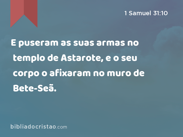 E puseram as suas armas no templo de Astarote, e o seu corpo o afixaram no muro de Bete-Seã. - 1 Samuel 31:10