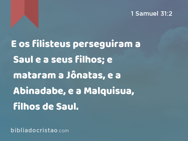 E os filisteus perseguiram a Saul e a seus filhos; e mataram a Jônatas, e a Abinadabe, e a Malquisua, filhos de Saul. - 1 Samuel 31:2