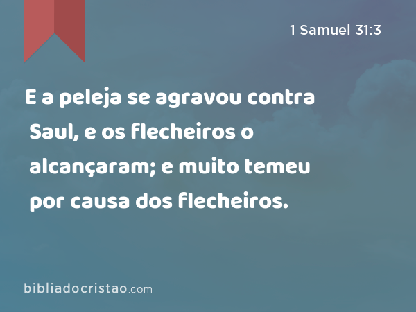 E a peleja se agravou contra Saul, e os flecheiros o alcançaram; e muito temeu por causa dos flecheiros. - 1 Samuel 31:3