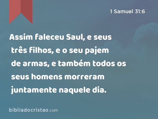 Assim faleceu Saul, e seus três filhos, e o seu pajem de armas, e também todos os seus homens morreram juntamente naquele dia. - 1 Samuel 31:6
