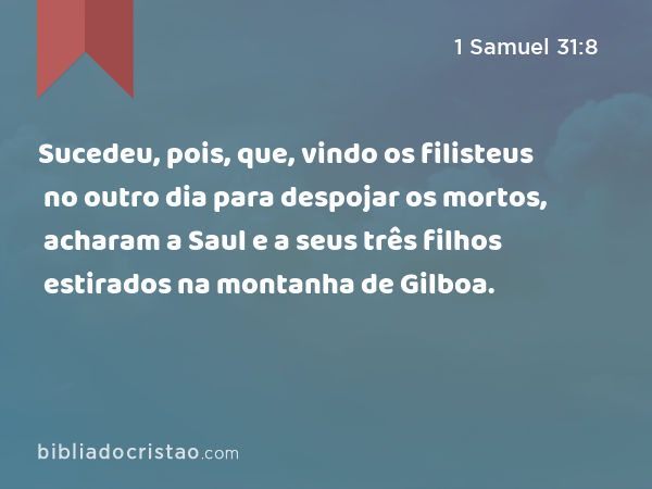 Sucedeu, pois, que, vindo os filisteus no outro dia para despojar os mortos, acharam a Saul e a seus três filhos estirados na montanha de Gilboa. - 1 Samuel 31:8