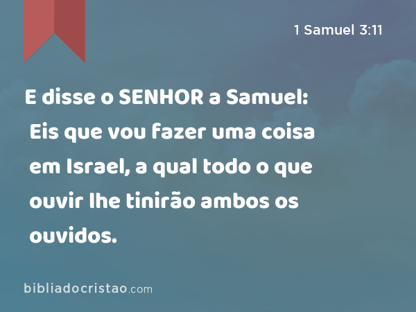 E disse o SENHOR a Samuel: Eis que vou fazer uma coisa em Israel, a qual todo o que ouvir lhe tinirão ambos os ouvidos. - 1 Samuel 3:11