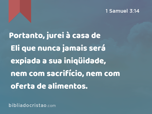 Portanto, jurei à casa de Eli que nunca jamais será expiada a sua iniqüidade, nem com sacrifício, nem com oferta de alimentos. - 1 Samuel 3:14