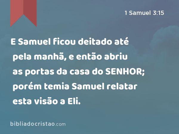 E Samuel ficou deitado até pela manhã, e então abriu as portas da casa do SENHOR; porém temia Samuel relatar esta visão a Eli. - 1 Samuel 3:15