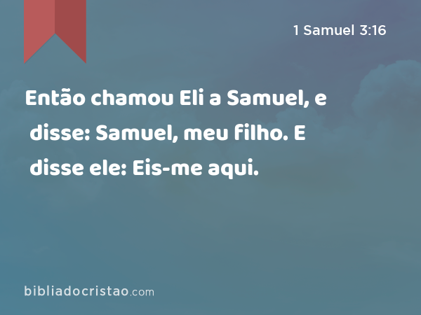 Então chamou Eli a Samuel, e disse: Samuel, meu filho. E disse ele: Eis-me aqui. - 1 Samuel 3:16