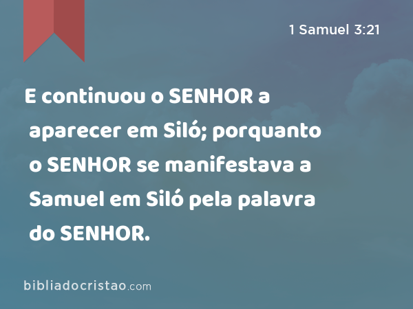 E continuou o SENHOR a aparecer em Siló; porquanto o SENHOR se manifestava a Samuel em Siló pela palavra do SENHOR. - 1 Samuel 3:21