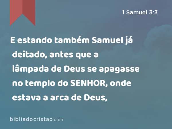 E estando também Samuel já deitado, antes que a lâmpada de Deus se apagasse no templo do SENHOR, onde estava a arca de Deus, - 1 Samuel 3:3