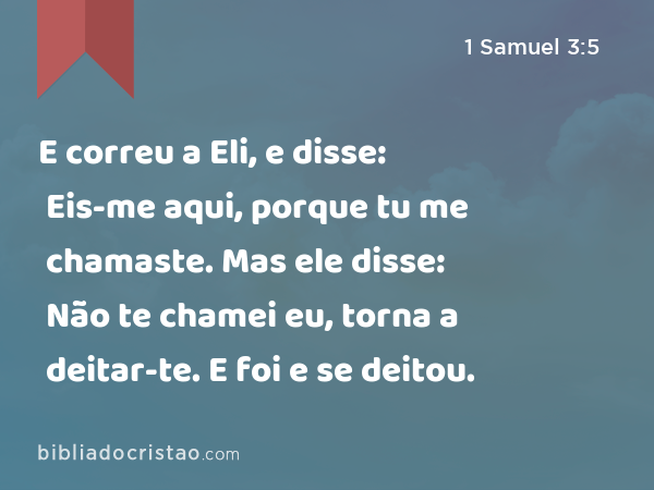 E correu a Eli, e disse: Eis-me aqui, porque tu me chamaste. Mas ele disse: Não te chamei eu, torna a deitar-te. E foi e se deitou. - 1 Samuel 3:5