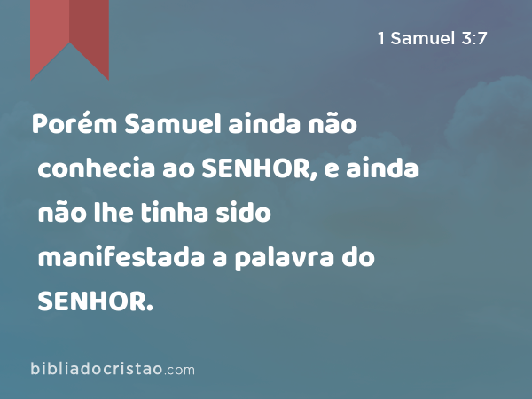 Porém Samuel ainda não conhecia ao SENHOR, e ainda não lhe tinha sido manifestada a palavra do SENHOR. - 1 Samuel 3:7