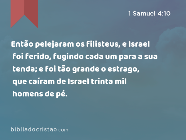 Então pelejaram os filisteus, e Israel foi ferido, fugindo cada um para a sua tenda; e foi tão grande o estrago, que caíram de Israel trinta mil homens de pé. - 1 Samuel 4:10