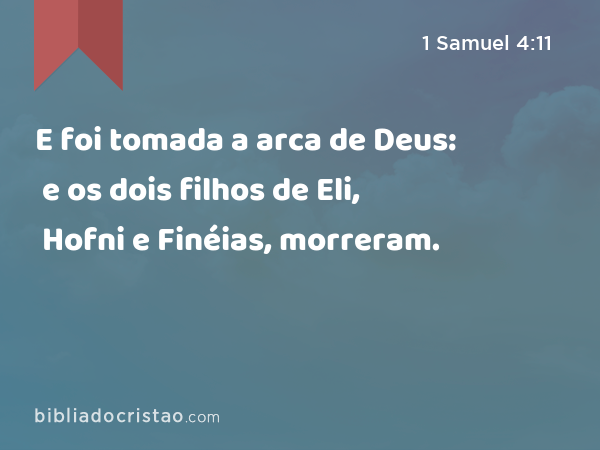 E foi tomada a arca de Deus: e os dois filhos de Eli, Hofni e Finéias, morreram. - 1 Samuel 4:11