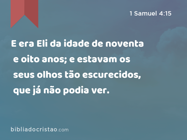 E era Eli da idade de noventa e oito anos; e estavam os seus olhos tão escurecidos, que já não podia ver. - 1 Samuel 4:15