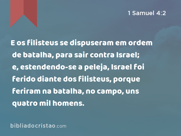 E os filisteus se dispuseram em ordem de batalha, para sair contra Israel; e, estendendo-se a peleja, Israel foi ferido diante dos filisteus, porque feriram na batalha, no campo, uns quatro mil homens. - 1 Samuel 4:2