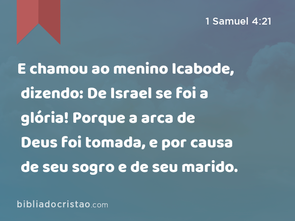 E chamou ao menino Icabode, dizendo: De Israel se foi a glória! Porque a arca de Deus foi tomada, e por causa de seu sogro e de seu marido. - 1 Samuel 4:21