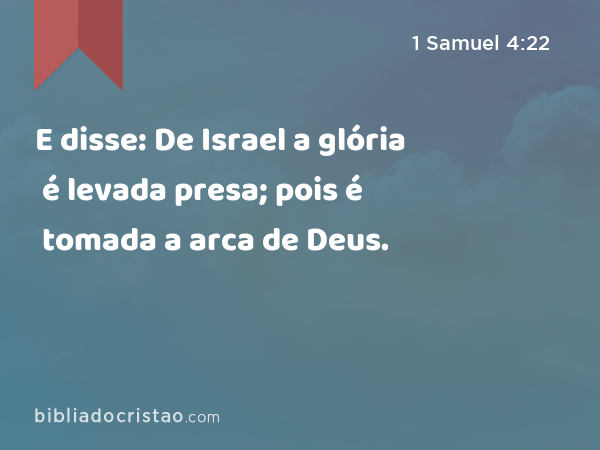 E disse: De Israel a glória é levada presa; pois é tomada a arca de Deus. - 1 Samuel 4:22