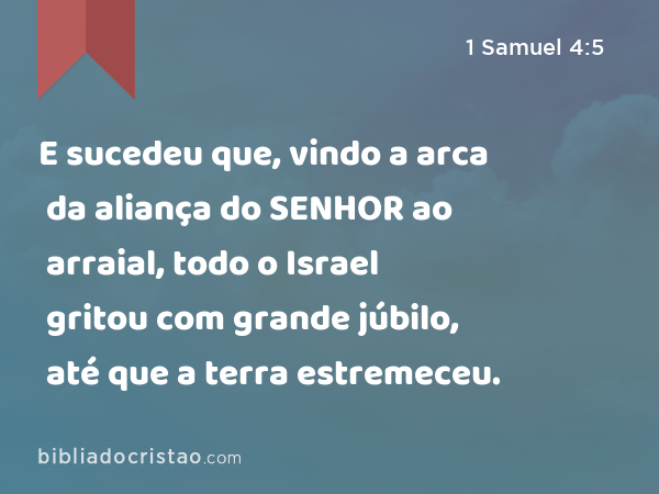 E sucedeu que, vindo a arca da aliança do SENHOR ao arraial, todo o Israel gritou com grande júbilo, até que a terra estremeceu. - 1 Samuel 4:5