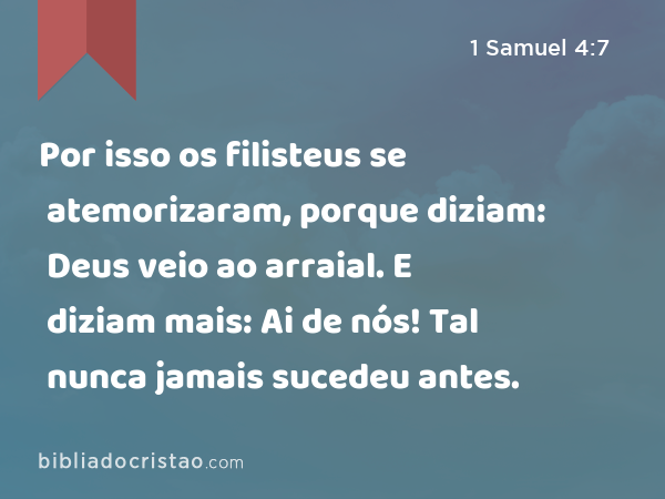 Por isso os filisteus se atemorizaram, porque diziam: Deus veio ao arraial. E diziam mais: Ai de nós! Tal nunca jamais sucedeu antes. - 1 Samuel 4:7