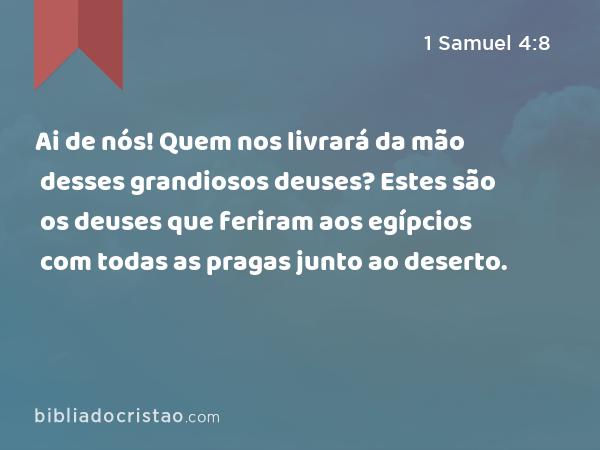 Ai de nós! Quem nos livrará da mão desses grandiosos deuses? Estes são os deuses que feriram aos egípcios com todas as pragas junto ao deserto. - 1 Samuel 4:8