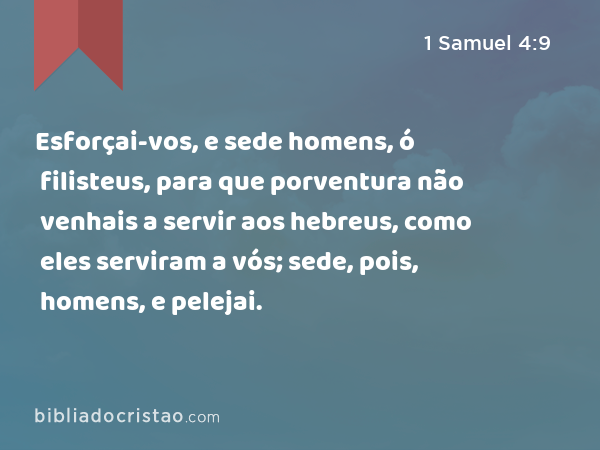 Esforçai-vos, e sede homens, ó filisteus, para que porventura não venhais a servir aos hebreus, como eles serviram a vós; sede, pois, homens, e pelejai. - 1 Samuel 4:9