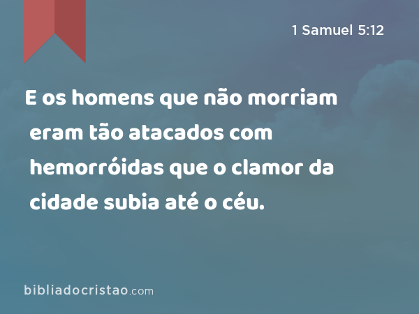 E os homens que não morriam eram tão atacados com hemorróidas que o clamor da cidade subia até o céu. - 1 Samuel 5:12