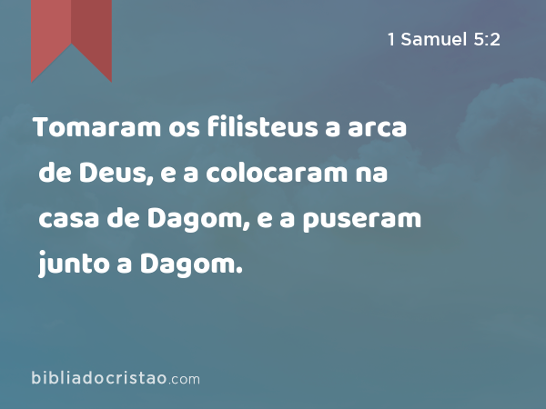 Tomaram os filisteus a arca de Deus, e a colocaram na casa de Dagom, e a puseram junto a Dagom. - 1 Samuel 5:2