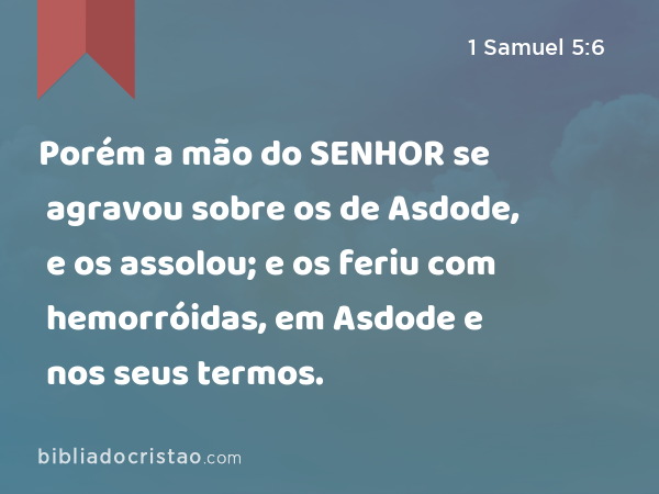 Porém a mão do SENHOR se agravou sobre os de Asdode, e os assolou; e os feriu com hemorróidas, em Asdode e nos seus termos. - 1 Samuel 5:6