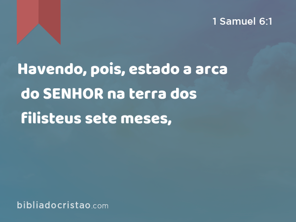 Havendo, pois, estado a arca do SENHOR na terra dos filisteus sete meses, - 1 Samuel 6:1