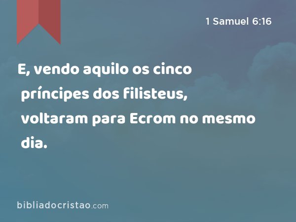 E, vendo aquilo os cinco príncipes dos filisteus, voltaram para Ecrom no mesmo dia. - 1 Samuel 6:16