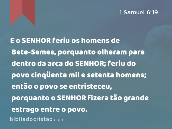 E o SENHOR feriu os homens de Bete-Semes, porquanto olharam para dentro da arca do SENHOR; feriu do povo cinqüenta mil e setenta homens; então o povo se entristeceu, porquanto o SENHOR fizera tão grande estrago entre o povo. - 1 Samuel 6:19