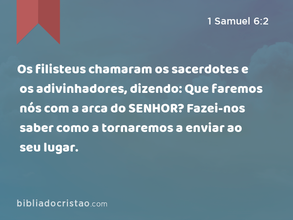 Os filisteus chamaram os sacerdotes e os adivinhadores, dizendo: Que faremos nós com a arca do SENHOR? Fazei-nos saber como a tornaremos a enviar ao seu lugar. - 1 Samuel 6:2