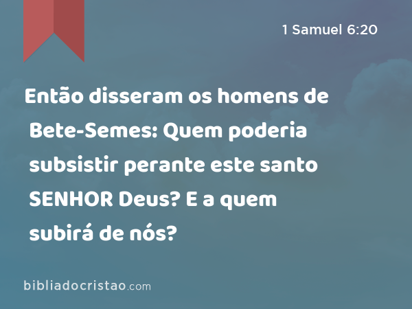 Então disseram os homens de Bete-Semes: Quem poderia subsistir perante este santo SENHOR Deus? E a quem subirá de nós? - 1 Samuel 6:20