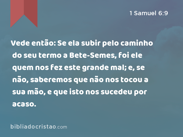 Vede então: Se ela subir pelo caminho do seu termo a Bete-Semes, foi ele quem nos fez este grande mal; e, se não, saberemos que não nos tocou a sua mão, e que isto nos sucedeu por acaso. - 1 Samuel 6:9