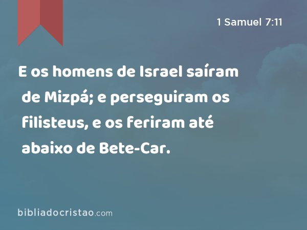 E os homens de Israel saíram de Mizpá; e perseguiram os filisteus, e os feriram até abaixo de Bete-Car. - 1 Samuel 7:11