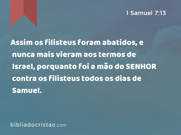 Assim os filisteus foram abatidos, e nunca mais vieram aos termos de Israel, porquanto foi a mão do SENHOR contra os filisteus todos os dias de Samuel. - 1 Samuel 7:13