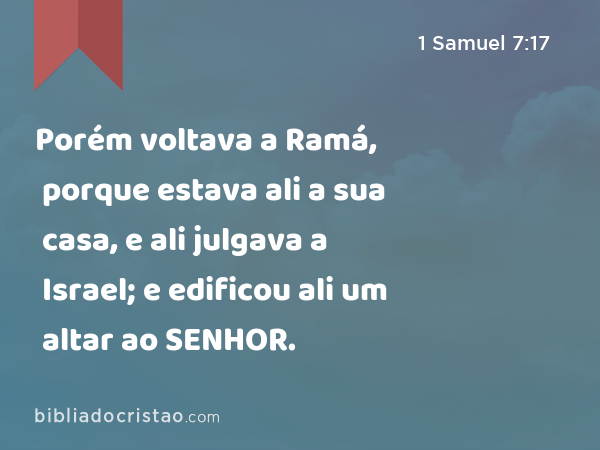 Porém voltava a Ramá, porque estava ali a sua casa, e ali julgava a Israel; e edificou ali um altar ao SENHOR. - 1 Samuel 7:17