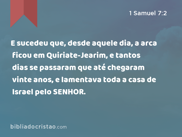 E sucedeu que, desde aquele dia, a arca ficou em Quiriate-Jearim, e tantos dias se passaram que até chegaram vinte anos, e lamentava toda a casa de Israel pelo SENHOR. - 1 Samuel 7:2