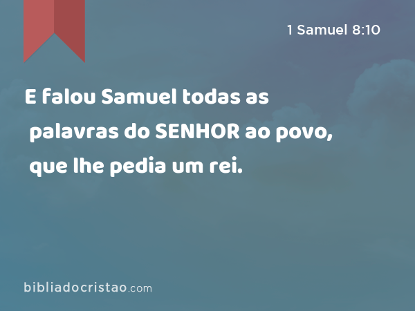 E falou Samuel todas as palavras do SENHOR ao povo, que lhe pedia um rei. - 1 Samuel 8:10