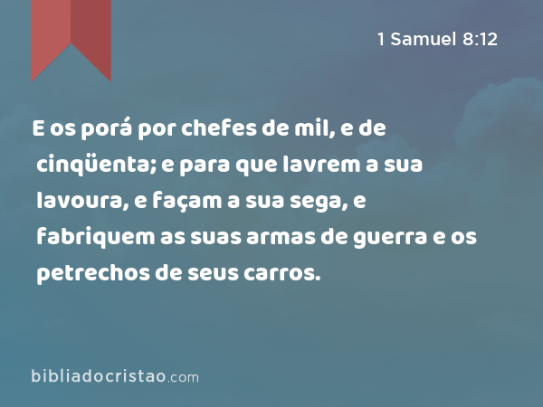 E os porá por chefes de mil, e de cinqüenta; e para que lavrem a sua lavoura, e façam a sua sega, e fabriquem as suas armas de guerra e os petrechos de seus carros. - 1 Samuel 8:12