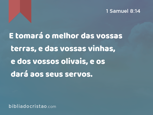 E tomará o melhor das vossas terras, e das vossas vinhas, e dos vossos olivais, e os dará aos seus servos. - 1 Samuel 8:14