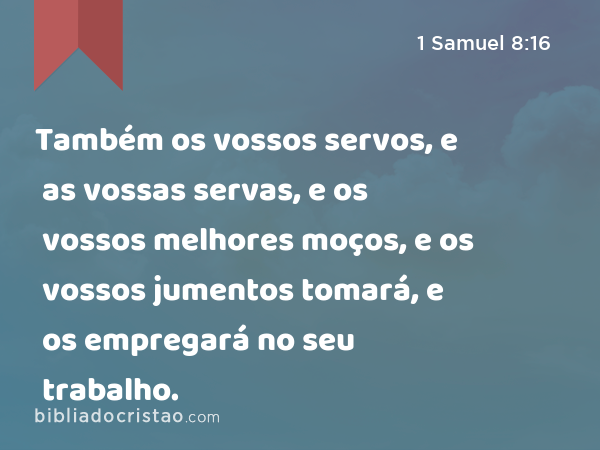 Também os vossos servos, e as vossas servas, e os vossos melhores moços, e os vossos jumentos tomará, e os empregará no seu trabalho. - 1 Samuel 8:16