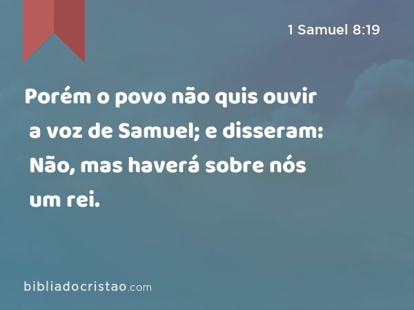 Porém o povo não quis ouvir a voz de Samuel; e disseram: Não, mas haverá sobre nós um rei. - 1 Samuel 8:19