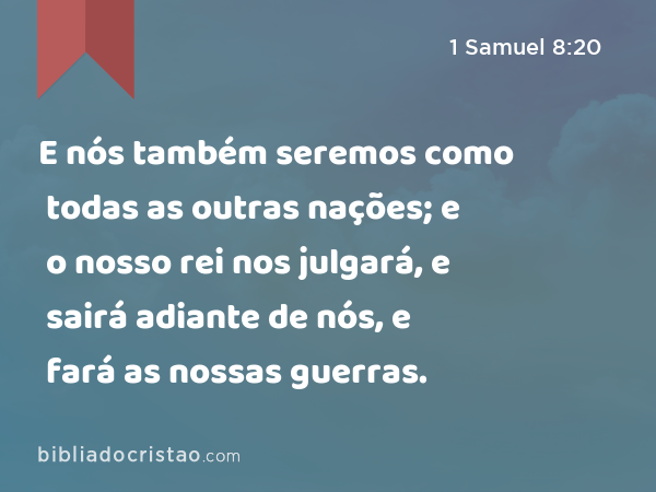 E nós também seremos como todas as outras nações; e o nosso rei nos julgará, e sairá adiante de nós, e fará as nossas guerras. - 1 Samuel 8:20