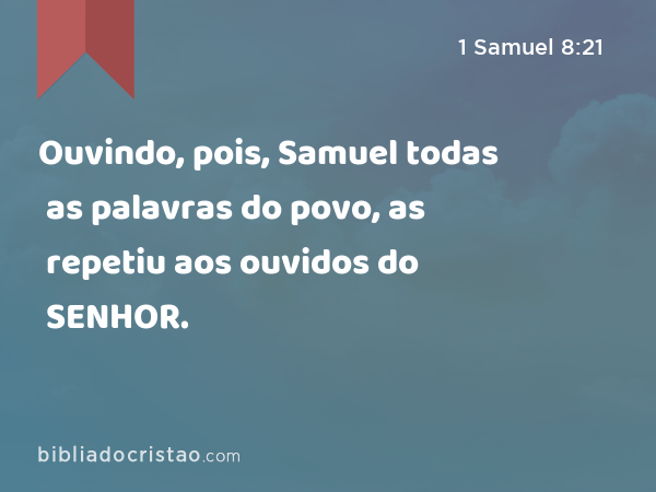 Ouvindo, pois, Samuel todas as palavras do povo, as repetiu aos ouvidos do SENHOR. - 1 Samuel 8:21