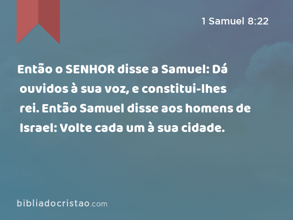 Então o SENHOR disse a Samuel: Dá ouvidos à sua voz, e constitui-lhes rei. Então Samuel disse aos homens de Israel: Volte cada um à sua cidade. - 1 Samuel 8:22