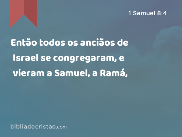 Então todos os anciãos de Israel se congregaram, e vieram a Samuel, a Ramá, - 1 Samuel 8:4