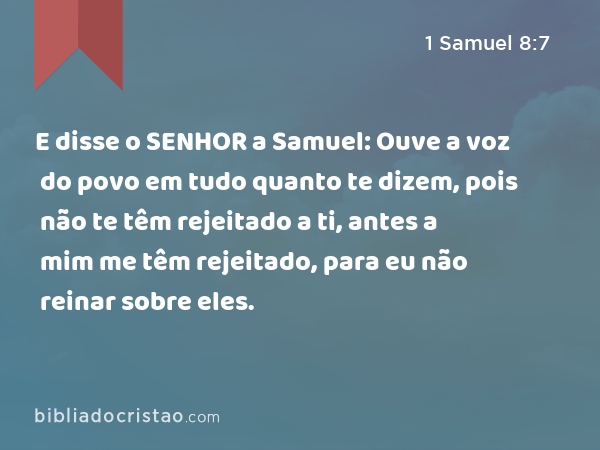 E disse o SENHOR a Samuel: Ouve a voz do povo em tudo quanto te dizem, pois não te têm rejeitado a ti, antes a mim me têm rejeitado, para eu não reinar sobre eles. - 1 Samuel 8:7