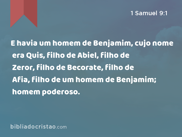 E havia um homem de Benjamim, cujo nome era Quis, filho de Abiel, filho de Zeror, filho de Becorate, filho de Afia, filho de um homem de Benjamim; homem poderoso. - 1 Samuel 9:1