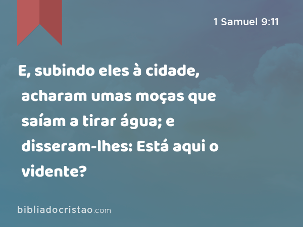 E, subindo eles à cidade, acharam umas moças que saíam a tirar água; e disseram-lhes: Está aqui o vidente? - 1 Samuel 9:11